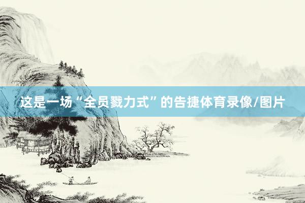 这是一场“全员戮力式”的告捷体育录像/图片