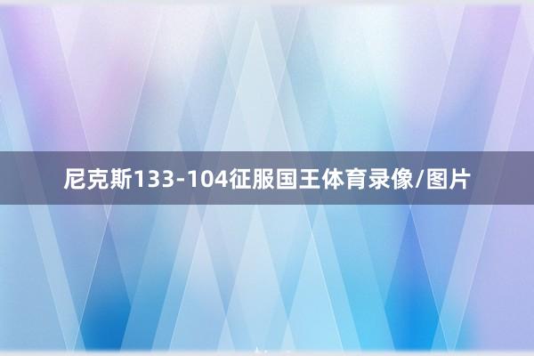 尼克斯133-104征服国王体育录像/图片
