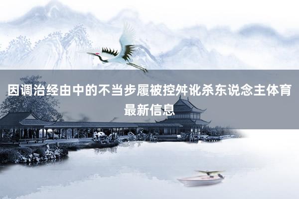 因调治经由中的不当步履被控舛讹杀东说念主体育最新信息