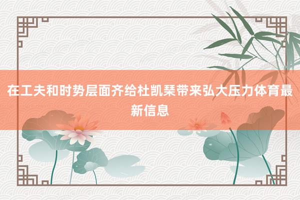 在工夫和时势层面齐给杜凯琹带来弘大压力体育最新信息
