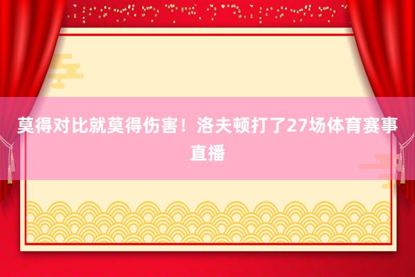 莫得对比就莫得伤害！洛夫顿打了27场体育赛事直播