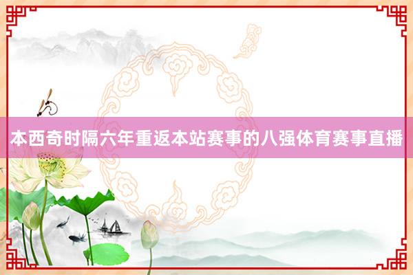 本西奇时隔六年重返本站赛事的八强体育赛事直播