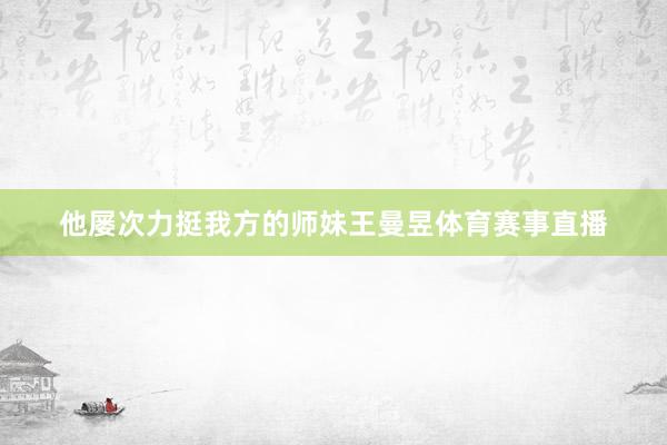 他屡次力挺我方的师妹王曼昱体育赛事直播
