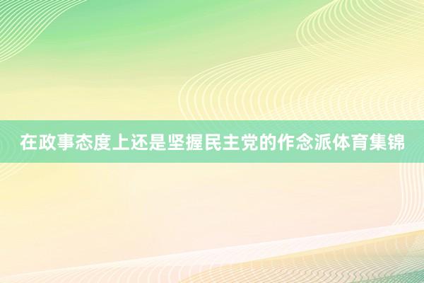 在政事态度上还是坚握民主党的作念派体育集锦