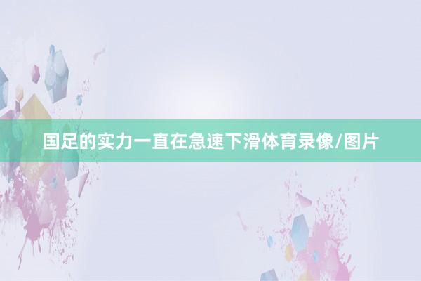 国足的实力一直在急速下滑体育录像/图片