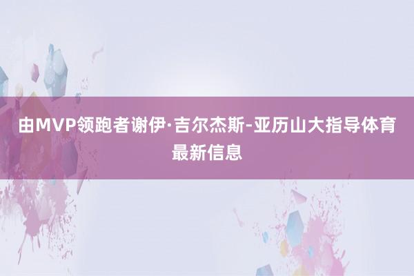 由MVP领跑者谢伊·吉尔杰斯-亚历山大指导体育最新信息