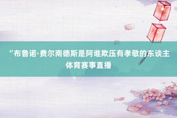 “布鲁诺·费尔南德斯是阿谁欺压有孝敬的东谈主体育赛事直播
