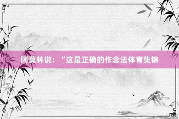 阿莫林说：“这是正确的作念法体育集锦