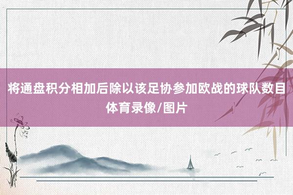 将通盘积分相加后除以该足协参加欧战的球队数目体育录像/图片