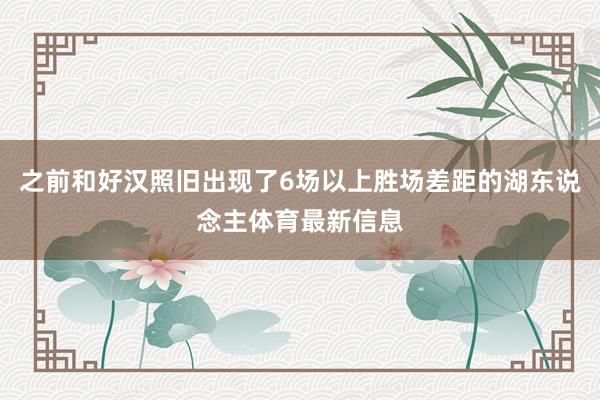 之前和好汉照旧出现了6场以上胜场差距的湖东说念主体育最新信息