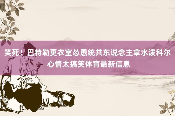 笑死！巴特勒更衣室怂恿统共东说念主拿水泼科尔 心情太搞笑体育最新信息