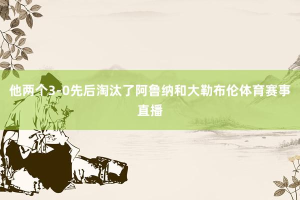 他两个3-0先后淘汰了阿鲁纳和大勒布伦体育赛事直播