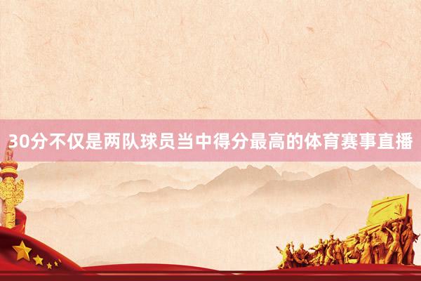 30分不仅是两队球员当中得分最高的体育赛事直播