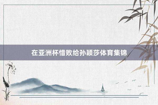 在亚洲杯惜败给孙颖莎体育集锦