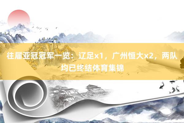 往届亚冠冠军一览：辽足x1，广州恒大x2，两队均已终结体育集锦