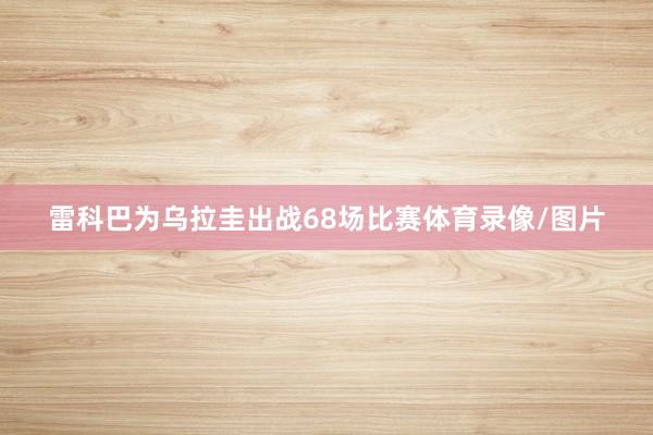雷科巴为乌拉圭出战68场比赛体育录像/图片