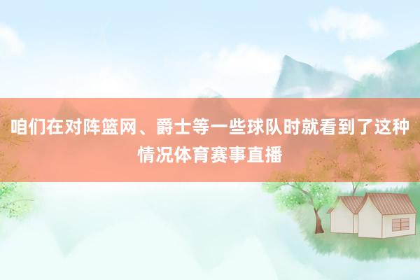咱们在对阵篮网、爵士等一些球队时就看到了这种情况体育赛事直播