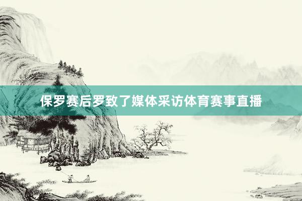 保罗赛后罗致了媒体采访体育赛事直播