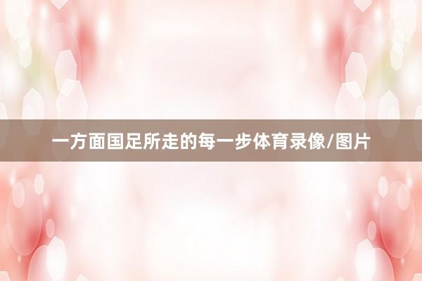 一方面国足所走的每一步体育录像/图片