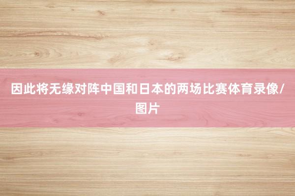 因此将无缘对阵中国和日本的两场比赛体育录像/图片
