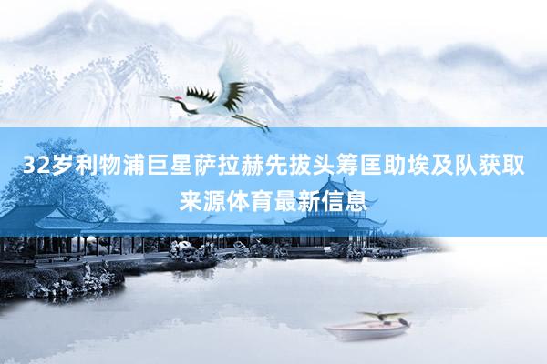 32岁利物浦巨星萨拉赫先拔头筹匡助埃及队获取来源体育最新信息