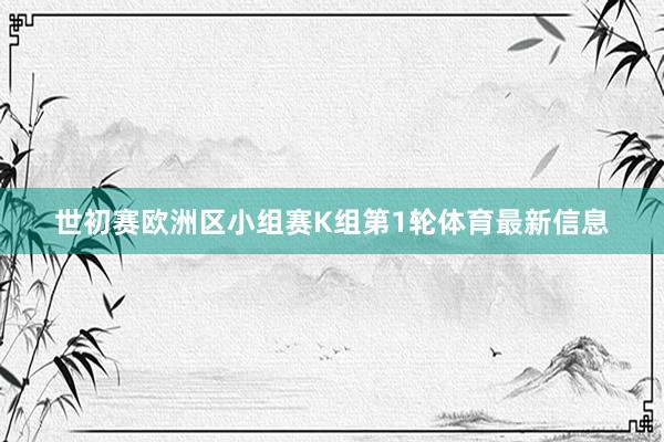 世初赛欧洲区小组赛K组第1轮体育最新信息