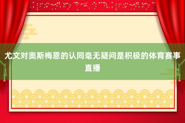 尤文对奥斯梅恩的认同毫无疑问是积极的体育赛事直播