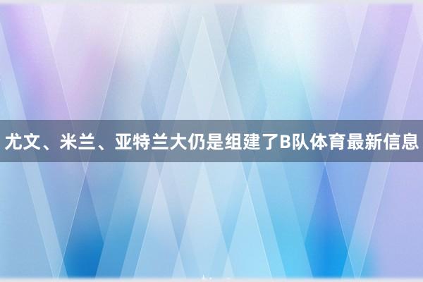 尤文、米兰、亚特兰大仍是组建了B队体育最新信息