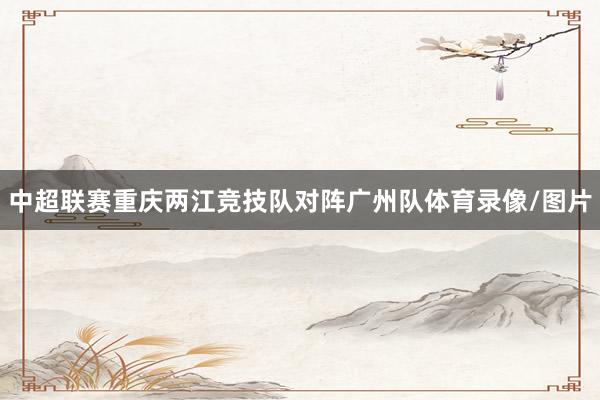 中超联赛重庆两江竞技队对阵广州队体育录像/图片
