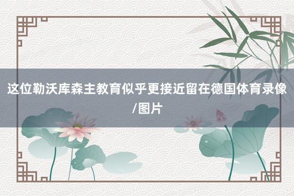 这位勒沃库森主教育似乎更接近留在德国体育录像/图片