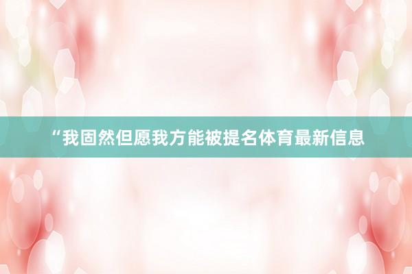 “我固然但愿我方能被提名体育最新信息
