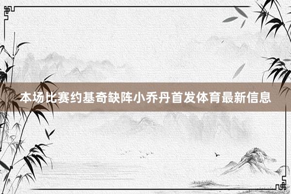 本场比赛约基奇缺阵小乔丹首发体育最新信息