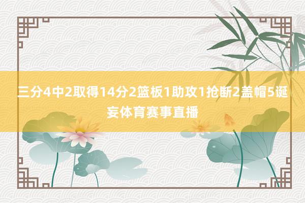 三分4中2取得14分2篮板1助攻1抢断2盖帽5诞妄体育赛事直播