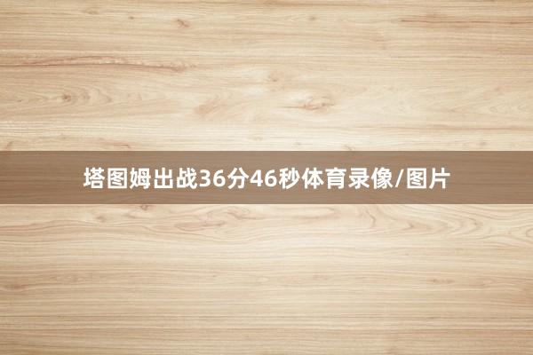 塔图姆出战36分46秒体育录像/图片