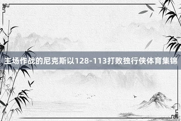 主场作战的尼克斯以128-113打败独行侠体育集锦