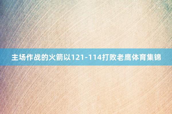 主场作战的火箭以121-114打败老鹰体育集锦