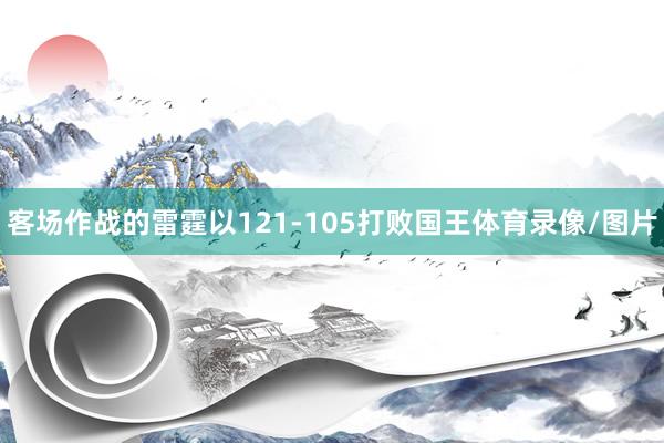 客场作战的雷霆以121-105打败国王体育录像/图片