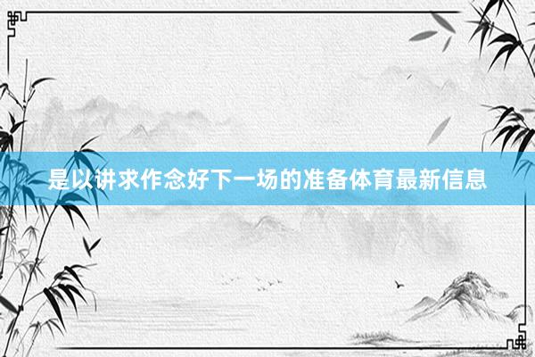 是以讲求作念好下一场的准备体育最新信息