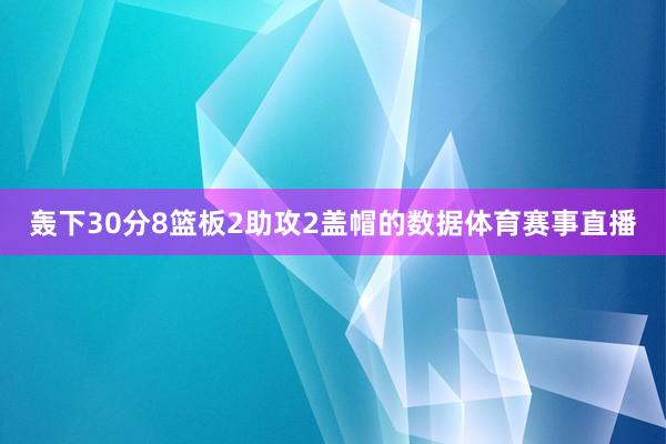 轰下30分8篮板2助攻2盖帽的数据体育赛事直播