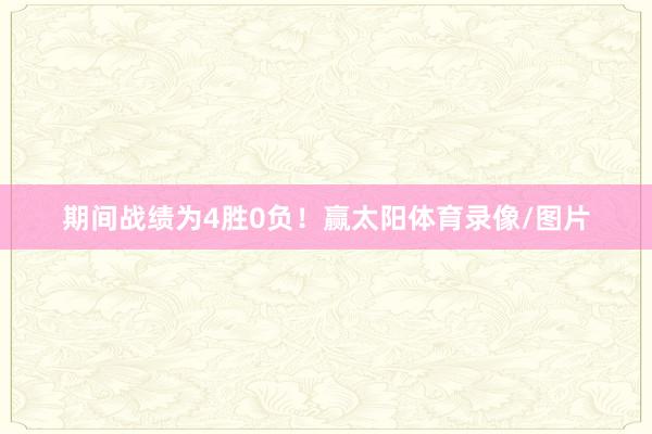 期间战绩为4胜0负！赢太阳体育录像/图片