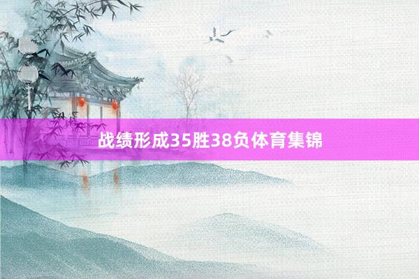 战绩形成35胜38负体育集锦