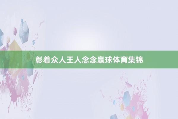 彰着众人王人念念赢球体育集锦
