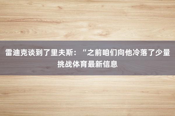 雷迪克谈到了里夫斯：“之前咱们向他冷落了少量挑战体育最新信息