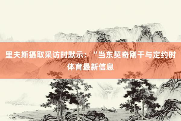 里夫斯摄取采访时默示：“当东契奇刚干与定约时体育最新信息