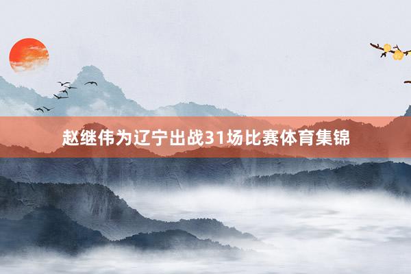 赵继伟为辽宁出战31场比赛体育集锦