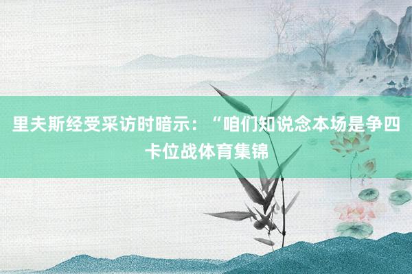 里夫斯经受采访时暗示：“咱们知说念本场是争四卡位战体育集锦