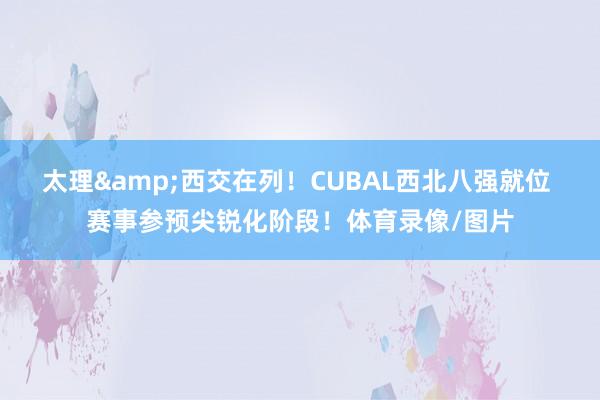 太理&西交在列！CUBAL西北八强就位 赛事参预尖锐化阶段！体育录像/图片