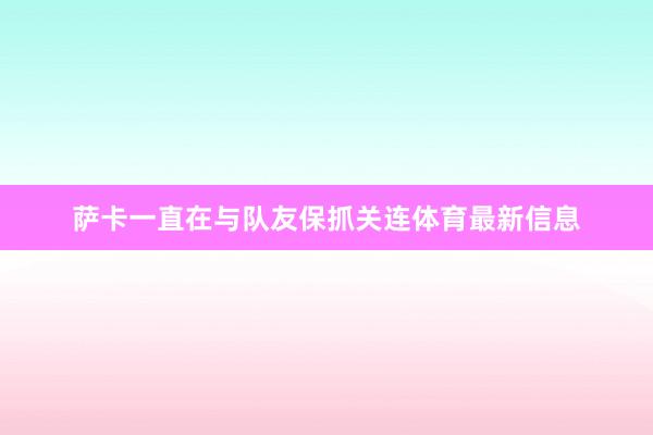萨卡一直在与队友保抓关连体育最新信息