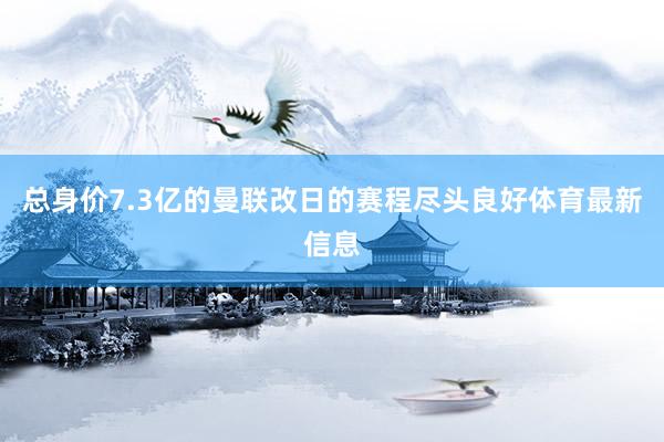 总身价7.3亿的曼联改日的赛程尽头良好体育最新信息