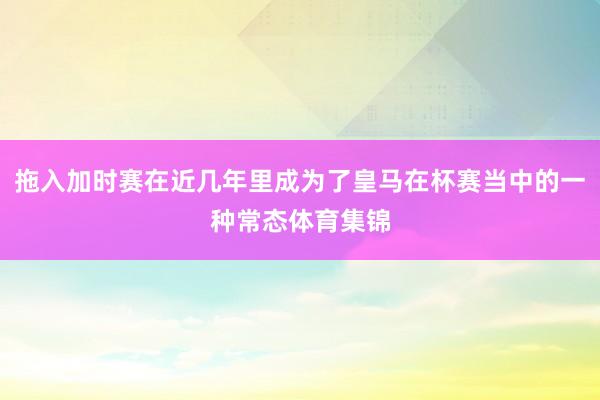 拖入加时赛在近几年里成为了皇马在杯赛当中的一种常态体育集锦